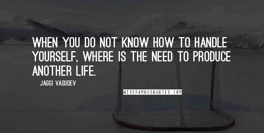 Jaggi Vasudev Quotes: When you do not know how to handle yourself, where is the need to produce another life.