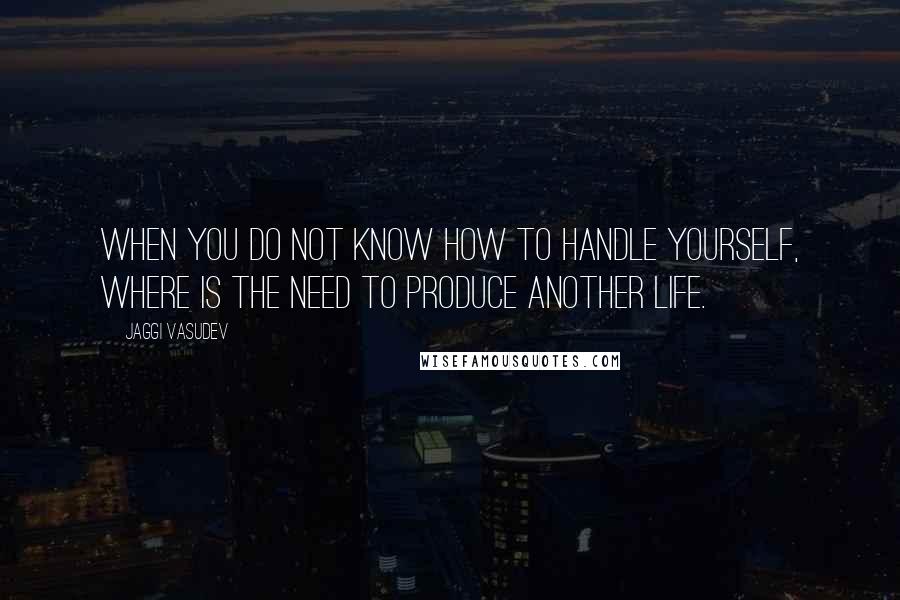 Jaggi Vasudev Quotes: When you do not know how to handle yourself, where is the need to produce another life.