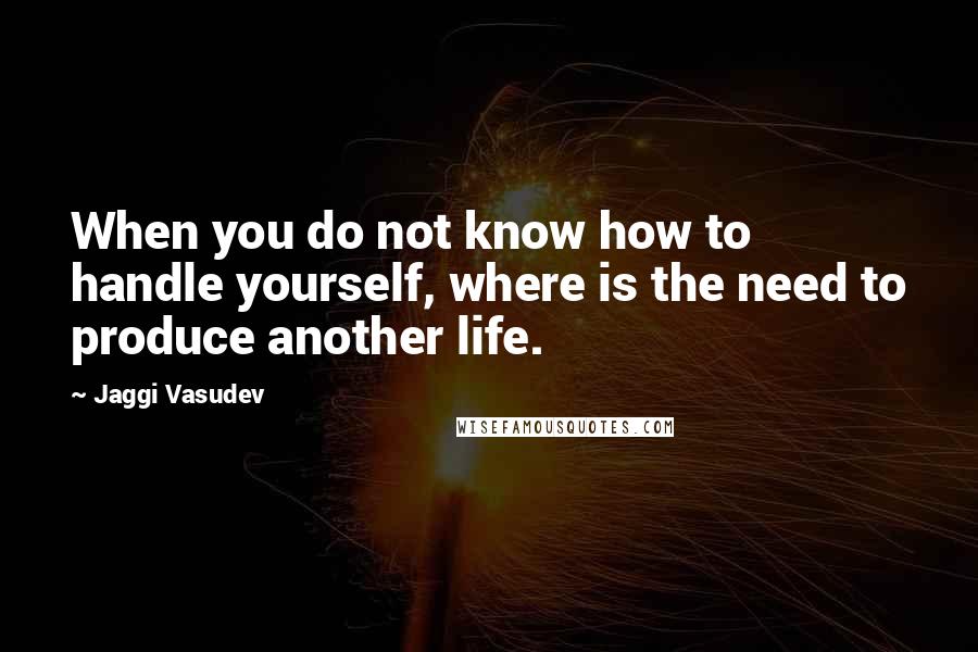 Jaggi Vasudev Quotes: When you do not know how to handle yourself, where is the need to produce another life.