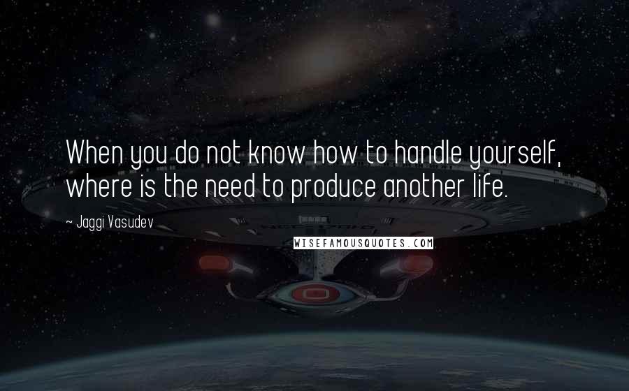 Jaggi Vasudev Quotes: When you do not know how to handle yourself, where is the need to produce another life.
