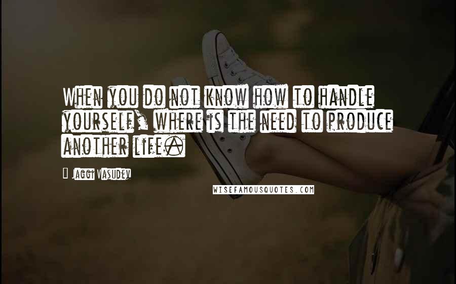 Jaggi Vasudev Quotes: When you do not know how to handle yourself, where is the need to produce another life.