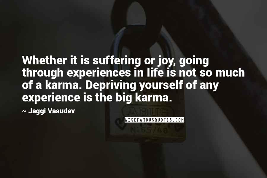 Jaggi Vasudev Quotes: Whether it is suffering or joy, going through experiences in life is not so much of a karma. Depriving yourself of any experience is the big karma.