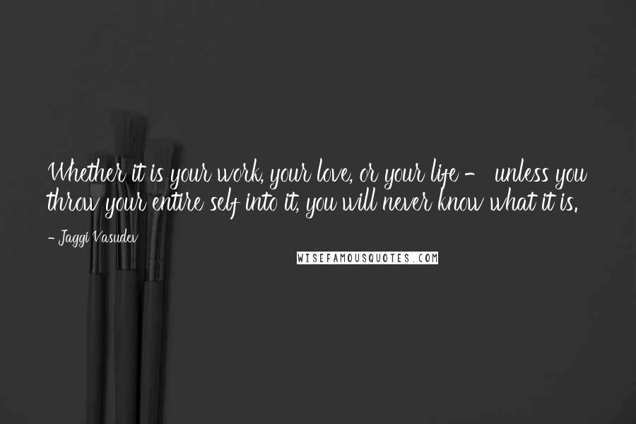 Jaggi Vasudev Quotes: Whether it is your work, your love, or your life - unless you throw your entire self into it, you will never know what it is.