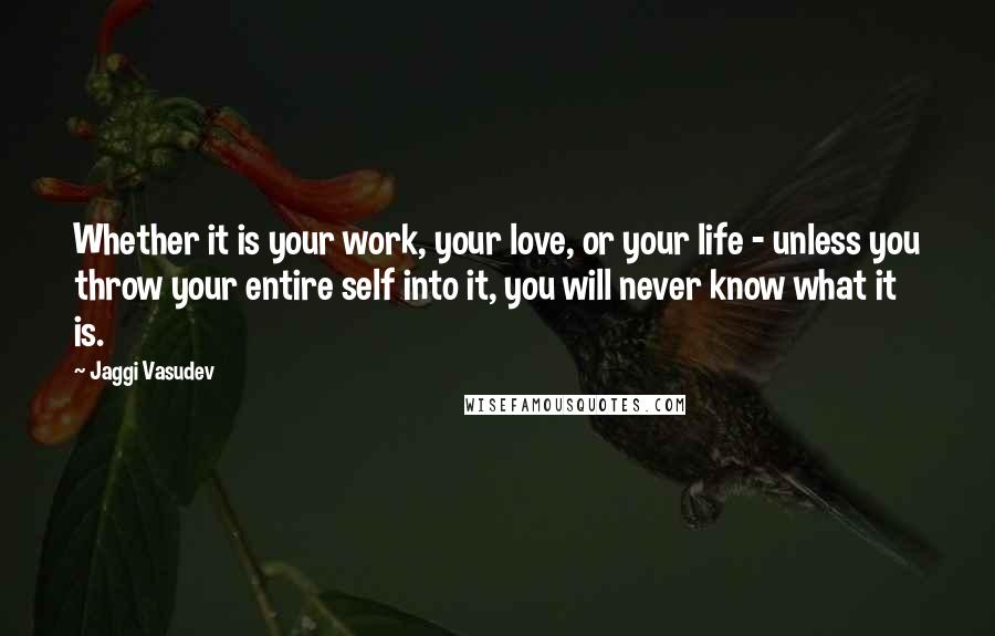 Jaggi Vasudev Quotes: Whether it is your work, your love, or your life - unless you throw your entire self into it, you will never know what it is.