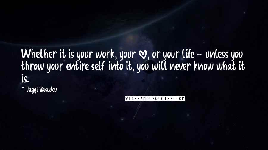Jaggi Vasudev Quotes: Whether it is your work, your love, or your life - unless you throw your entire self into it, you will never know what it is.