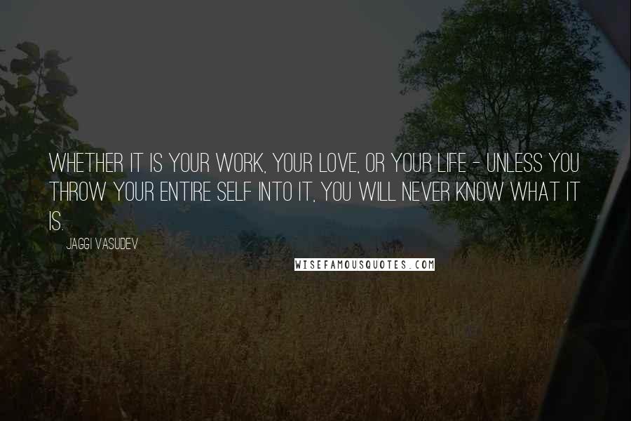 Jaggi Vasudev Quotes: Whether it is your work, your love, or your life - unless you throw your entire self into it, you will never know what it is.