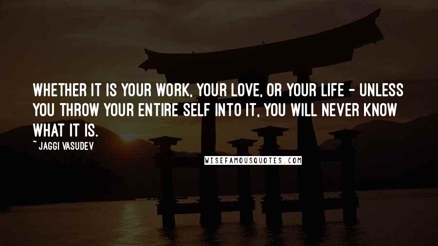 Jaggi Vasudev Quotes: Whether it is your work, your love, or your life - unless you throw your entire self into it, you will never know what it is.