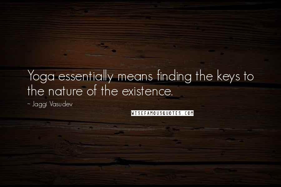 Jaggi Vasudev Quotes: Yoga essentially means finding the keys to the nature of the existence.