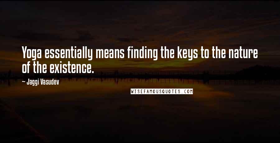 Jaggi Vasudev Quotes: Yoga essentially means finding the keys to the nature of the existence.