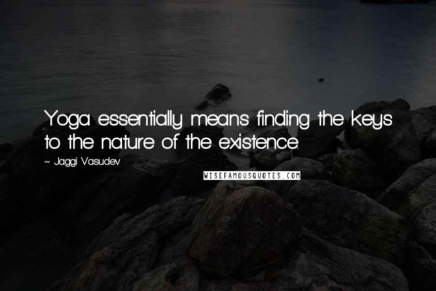 Jaggi Vasudev Quotes: Yoga essentially means finding the keys to the nature of the existence.