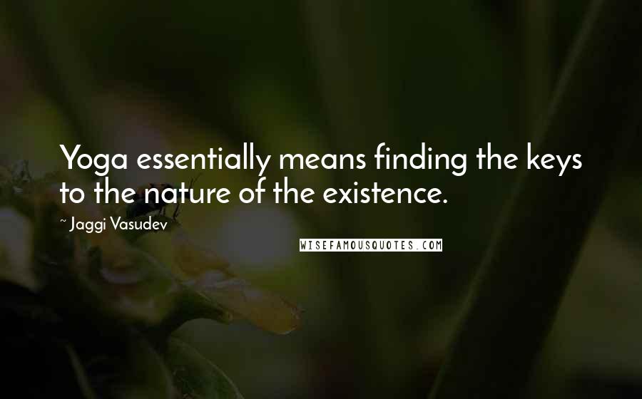 Jaggi Vasudev Quotes: Yoga essentially means finding the keys to the nature of the existence.