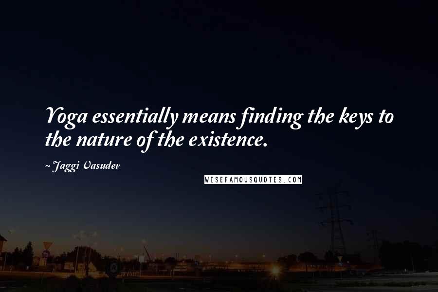 Jaggi Vasudev Quotes: Yoga essentially means finding the keys to the nature of the existence.