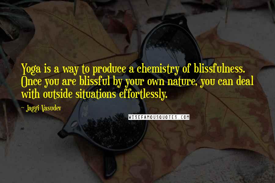 Jaggi Vasudev Quotes: Yoga is a way to produce a chemistry of blissfulness. Once you are blissful by your own nature, you can deal with outside situations effortlessly.