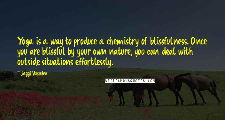 Jaggi Vasudev Quotes: Yoga is a way to produce a chemistry of blissfulness. Once you are blissful by your own nature, you can deal with outside situations effortlessly.