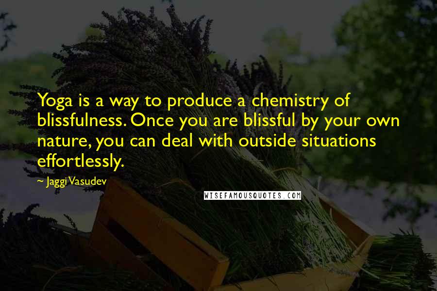 Jaggi Vasudev Quotes: Yoga is a way to produce a chemistry of blissfulness. Once you are blissful by your own nature, you can deal with outside situations effortlessly.