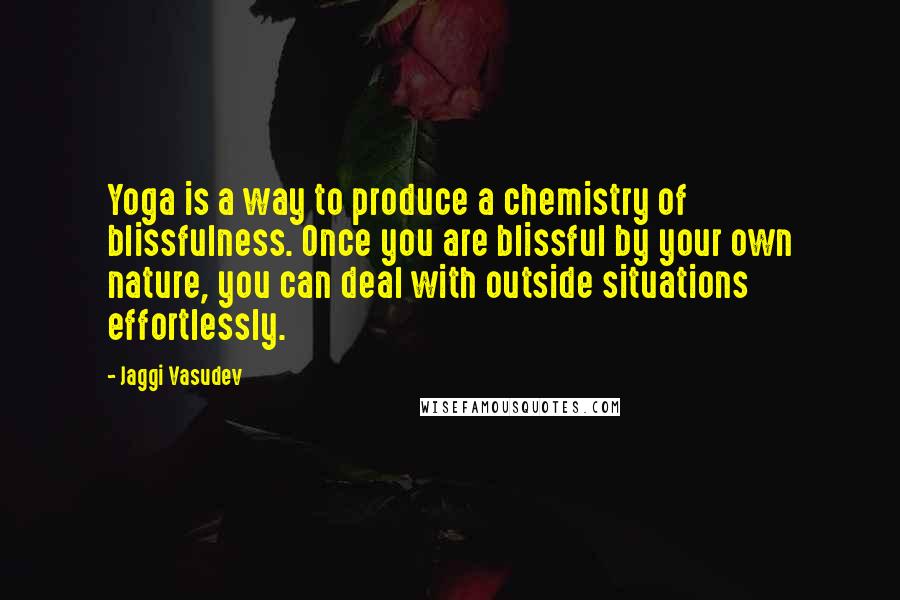 Jaggi Vasudev Quotes: Yoga is a way to produce a chemistry of blissfulness. Once you are blissful by your own nature, you can deal with outside situations effortlessly.