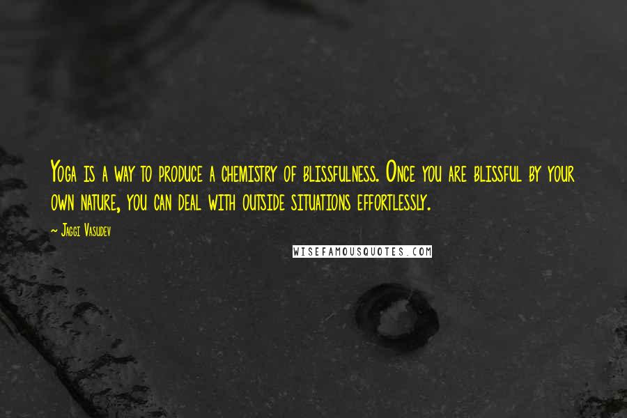 Jaggi Vasudev Quotes: Yoga is a way to produce a chemistry of blissfulness. Once you are blissful by your own nature, you can deal with outside situations effortlessly.