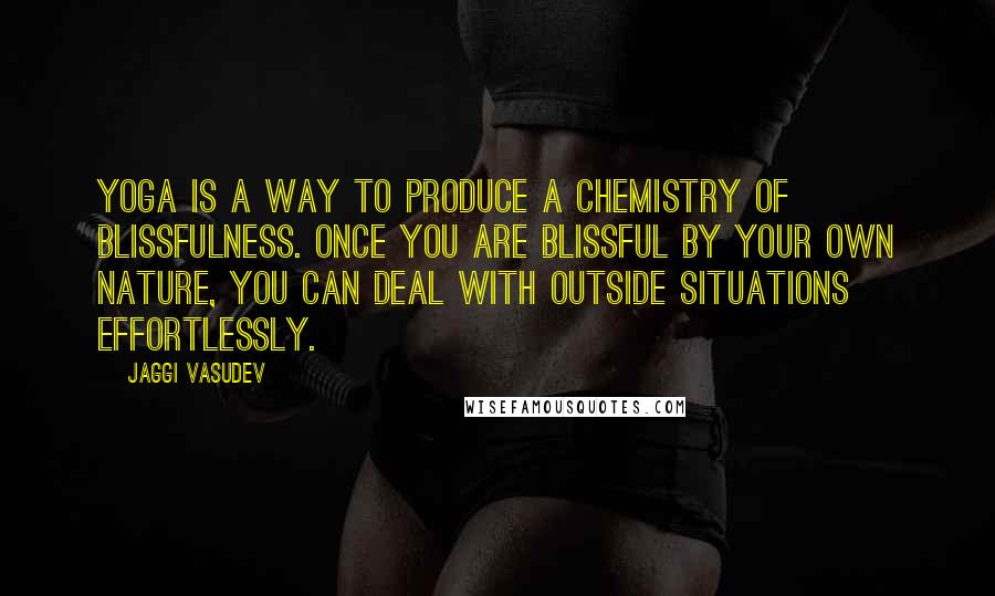 Jaggi Vasudev Quotes: Yoga is a way to produce a chemistry of blissfulness. Once you are blissful by your own nature, you can deal with outside situations effortlessly.