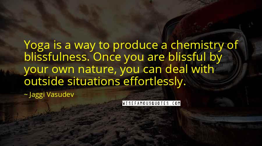 Jaggi Vasudev Quotes: Yoga is a way to produce a chemistry of blissfulness. Once you are blissful by your own nature, you can deal with outside situations effortlessly.