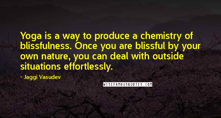 Jaggi Vasudev Quotes: Yoga is a way to produce a chemistry of blissfulness. Once you are blissful by your own nature, you can deal with outside situations effortlessly.