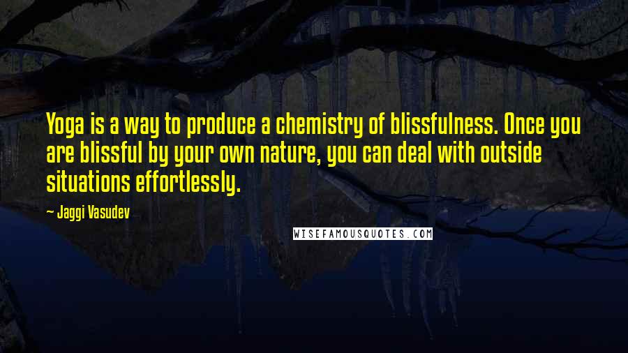 Jaggi Vasudev Quotes: Yoga is a way to produce a chemistry of blissfulness. Once you are blissful by your own nature, you can deal with outside situations effortlessly.