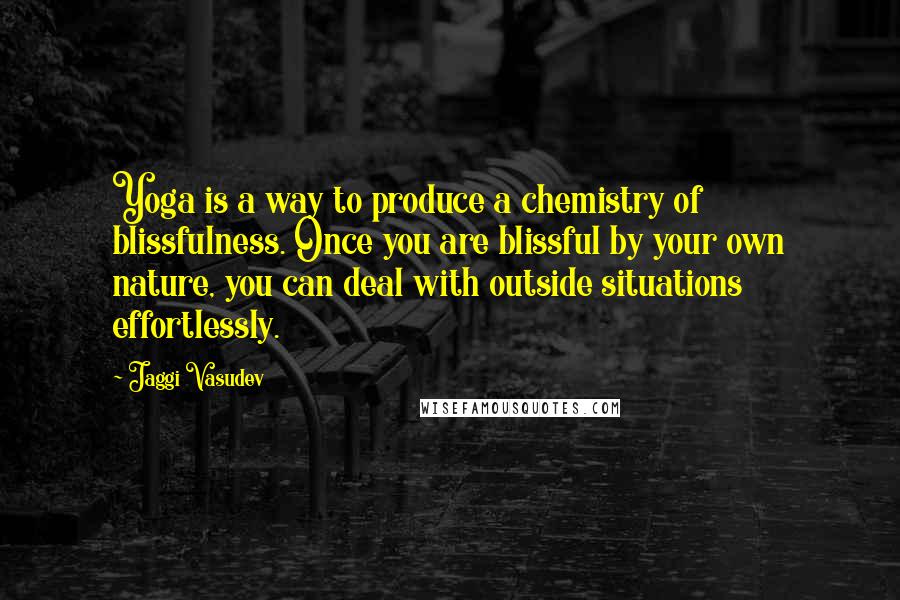 Jaggi Vasudev Quotes: Yoga is a way to produce a chemistry of blissfulness. Once you are blissful by your own nature, you can deal with outside situations effortlessly.