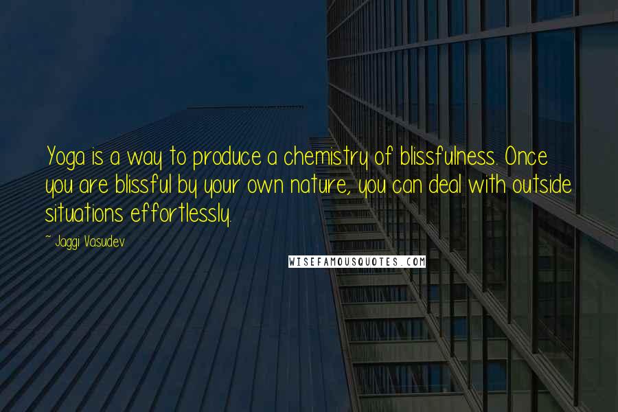 Jaggi Vasudev Quotes: Yoga is a way to produce a chemistry of blissfulness. Once you are blissful by your own nature, you can deal with outside situations effortlessly.