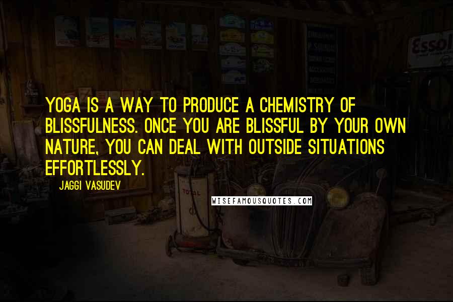 Jaggi Vasudev Quotes: Yoga is a way to produce a chemistry of blissfulness. Once you are blissful by your own nature, you can deal with outside situations effortlessly.