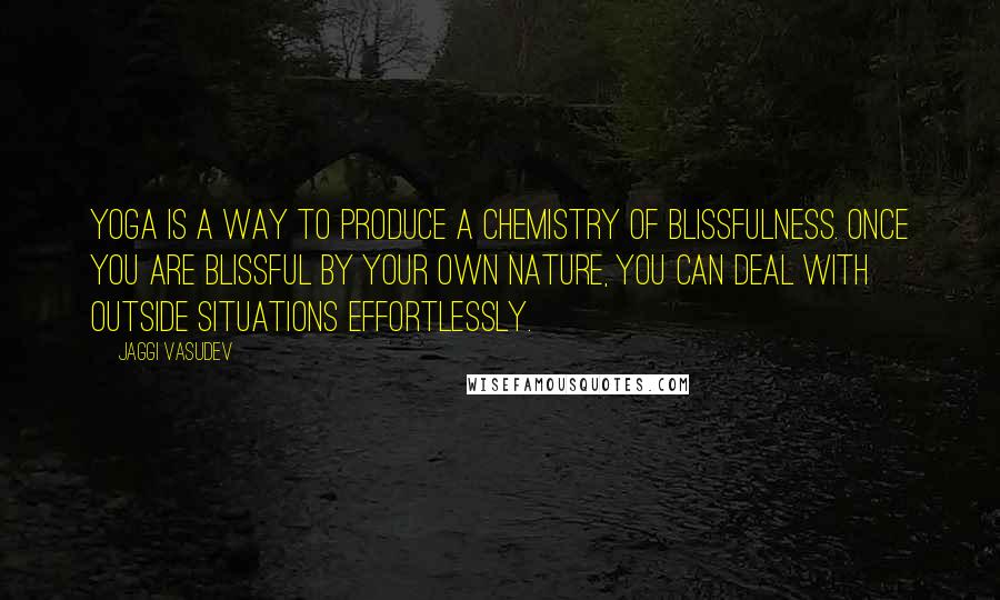 Jaggi Vasudev Quotes: Yoga is a way to produce a chemistry of blissfulness. Once you are blissful by your own nature, you can deal with outside situations effortlessly.