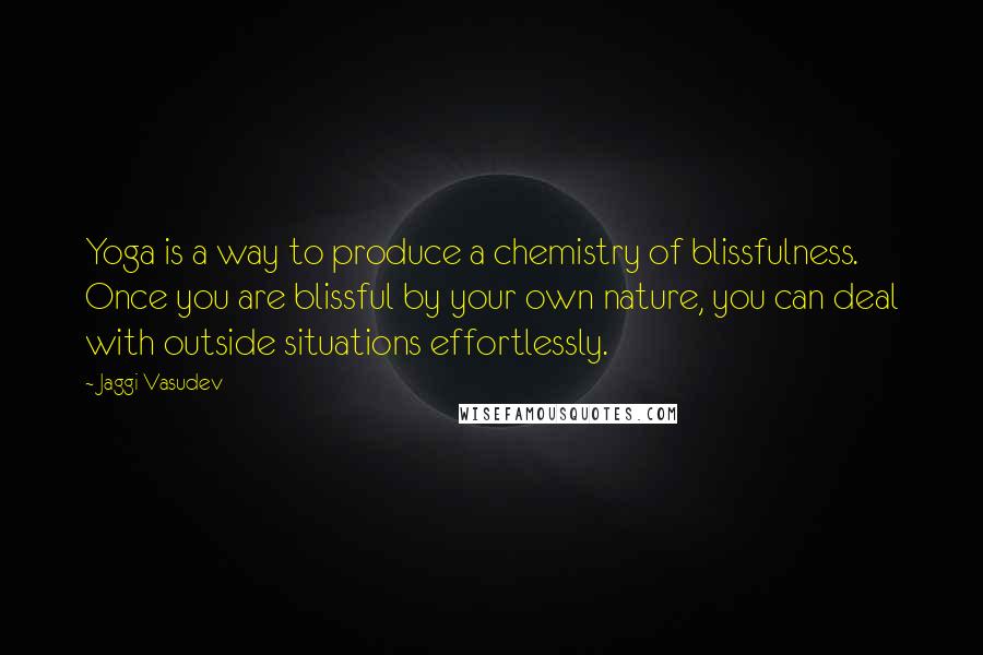 Jaggi Vasudev Quotes: Yoga is a way to produce a chemistry of blissfulness. Once you are blissful by your own nature, you can deal with outside situations effortlessly.