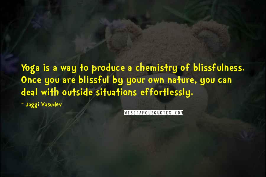 Jaggi Vasudev Quotes: Yoga is a way to produce a chemistry of blissfulness. Once you are blissful by your own nature, you can deal with outside situations effortlessly.