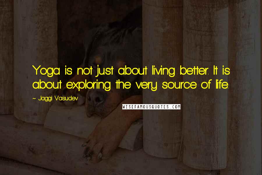 Jaggi Vasudev Quotes: Yoga is not just about living better. It is about exploring the very source of life.