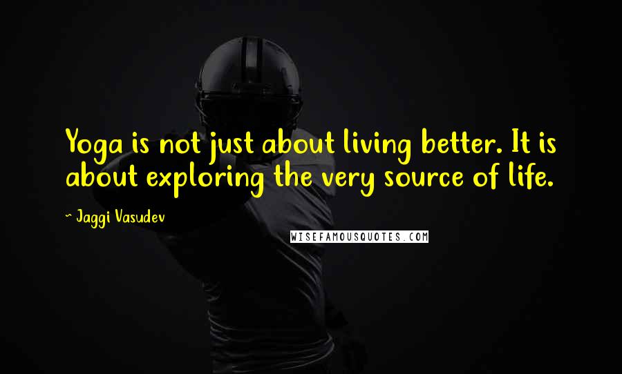 Jaggi Vasudev Quotes: Yoga is not just about living better. It is about exploring the very source of life.