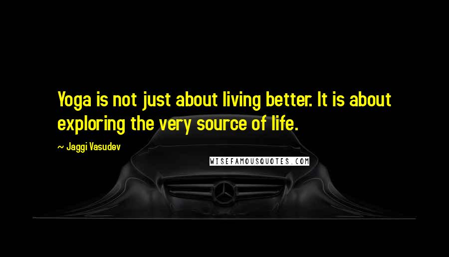 Jaggi Vasudev Quotes: Yoga is not just about living better. It is about exploring the very source of life.