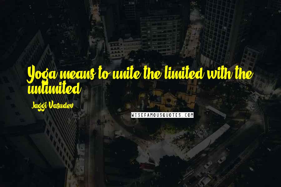 Jaggi Vasudev Quotes: Yoga means to unite the limited with the unlimited.