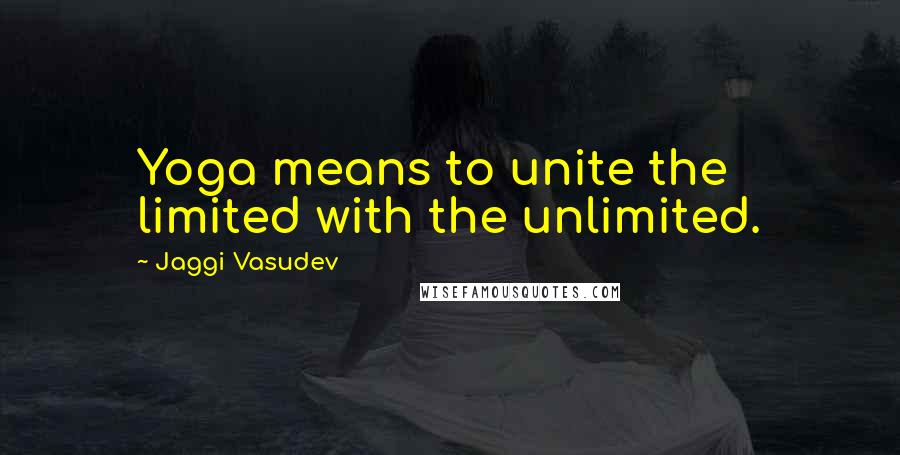 Jaggi Vasudev Quotes: Yoga means to unite the limited with the unlimited.