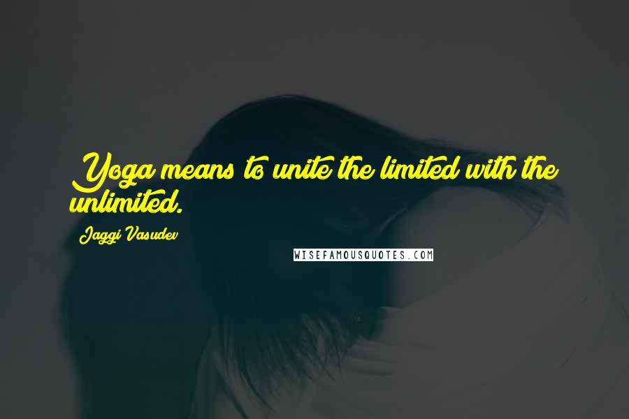 Jaggi Vasudev Quotes: Yoga means to unite the limited with the unlimited.