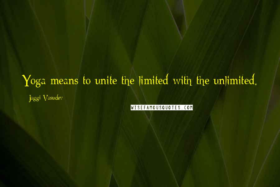 Jaggi Vasudev Quotes: Yoga means to unite the limited with the unlimited.