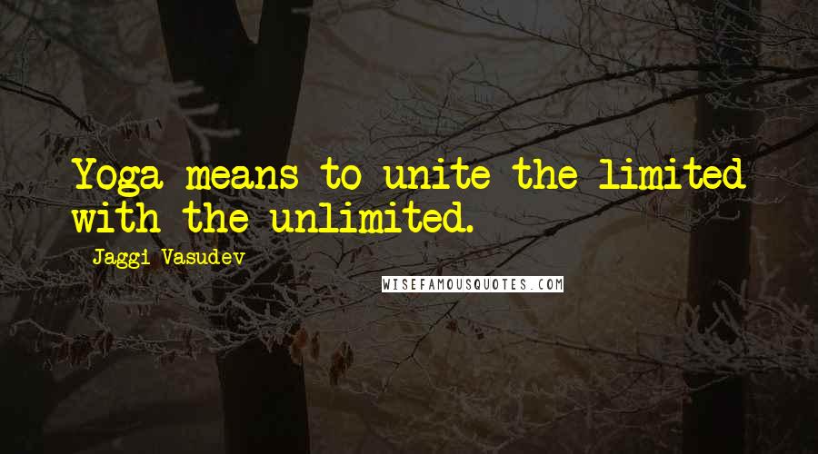 Jaggi Vasudev Quotes: Yoga means to unite the limited with the unlimited.