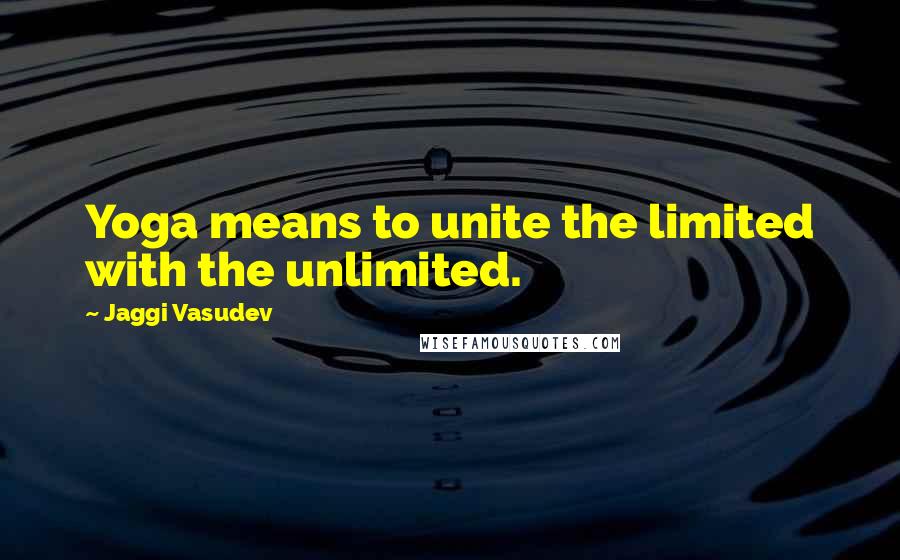 Jaggi Vasudev Quotes: Yoga means to unite the limited with the unlimited.