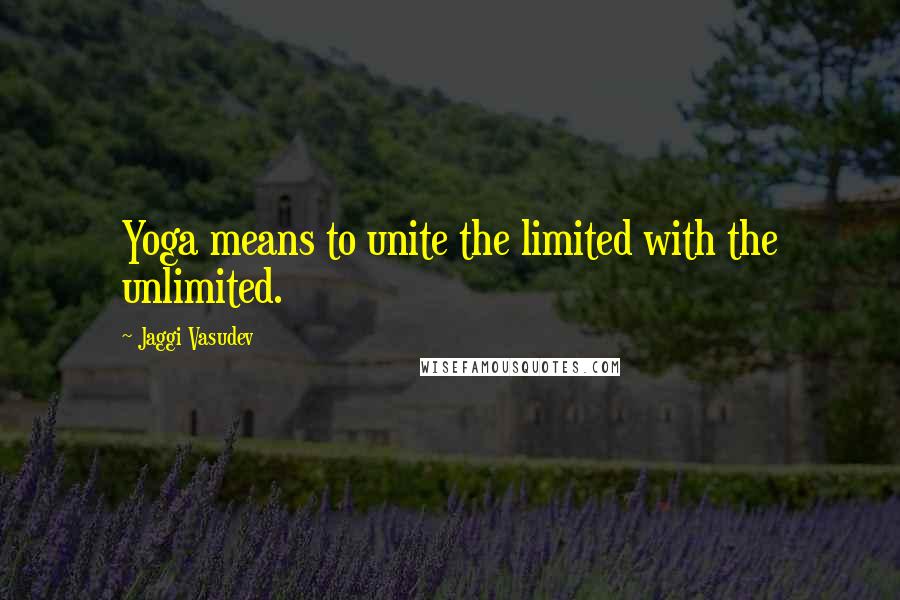 Jaggi Vasudev Quotes: Yoga means to unite the limited with the unlimited.