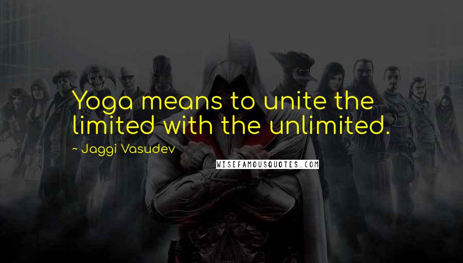 Jaggi Vasudev Quotes: Yoga means to unite the limited with the unlimited.