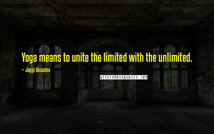 Jaggi Vasudev Quotes: Yoga means to unite the limited with the unlimited.