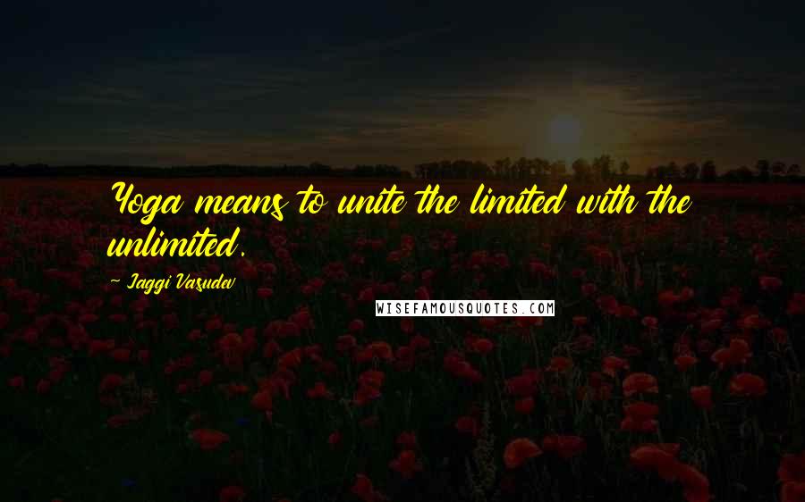 Jaggi Vasudev Quotes: Yoga means to unite the limited with the unlimited.