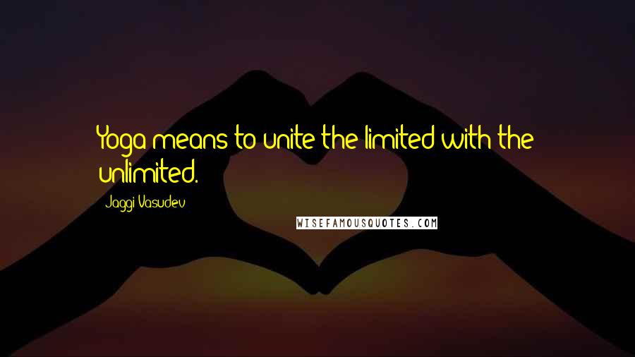 Jaggi Vasudev Quotes: Yoga means to unite the limited with the unlimited.