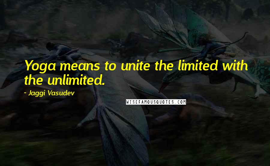 Jaggi Vasudev Quotes: Yoga means to unite the limited with the unlimited.