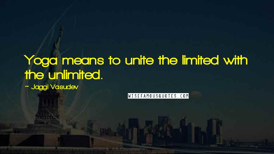 Jaggi Vasudev Quotes: Yoga means to unite the limited with the unlimited.