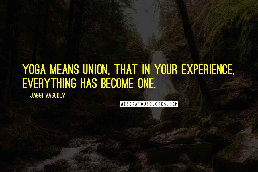Jaggi Vasudev Quotes: Yoga means union, that in your experience, everything has become one.