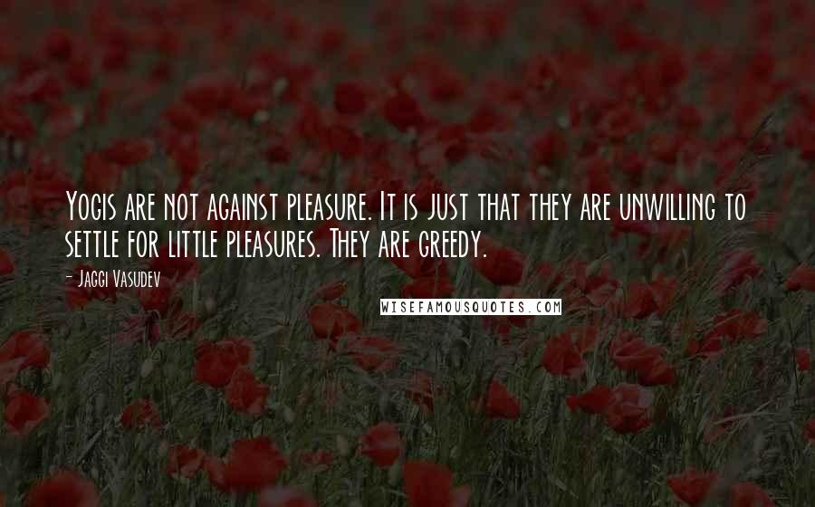 Jaggi Vasudev Quotes: Yogis are not against pleasure. It is just that they are unwilling to settle for little pleasures. They are greedy.