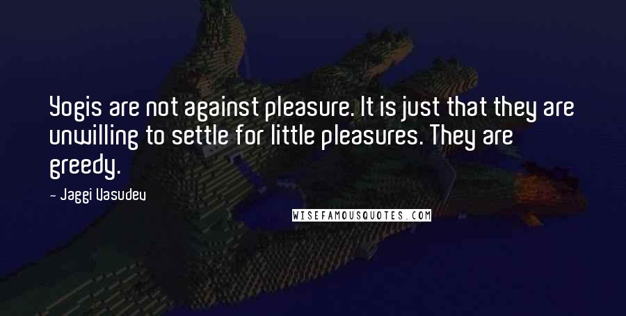 Jaggi Vasudev Quotes: Yogis are not against pleasure. It is just that they are unwilling to settle for little pleasures. They are greedy.